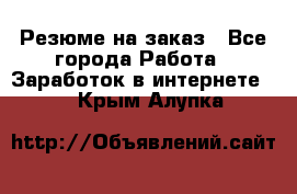 Резюме на заказ - Все города Работа » Заработок в интернете   . Крым,Алупка